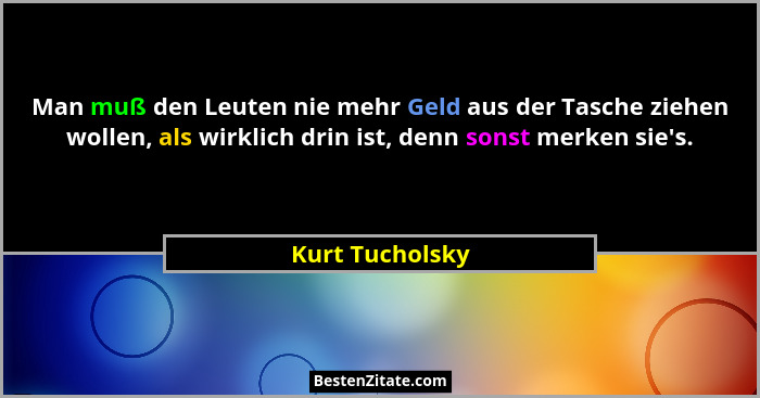 Man muß den Leuten nie mehr Geld aus der Tasche ziehen wollen, als wirklich drin ist, denn sonst merken sie's.... - Kurt Tucholsky