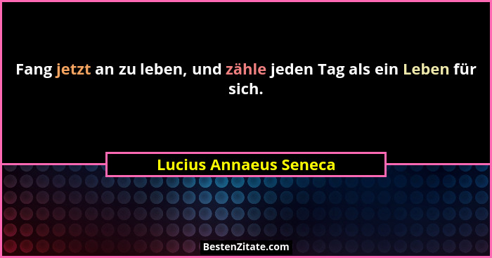 Fang jetzt an zu leben, und zähle jeden Tag als ein Leben für sich.... - Lucius Annaeus Seneca