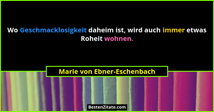 Wo Geschmacklosigkeit daheim ist, wird auch immer etwas Roheit wohnen.... - Marie von Ebner-Eschenbach