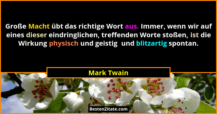 Große Macht übt das richtige Wort aus. Immer, wenn wir auf eines dieser eindringlichen, treffenden Worte stoßen, ist die Wirkung physisch... - Mark Twain