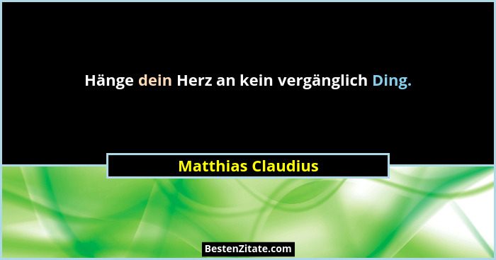 Hänge dein Herz an kein vergänglich Ding.... - Matthias Claudius