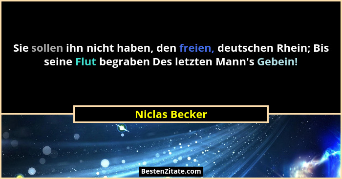 Sie sollen ihn nicht haben, den freien, deutschen Rhein; Bis seine Flut begraben Des letzten Mann's Gebein!... - Niclas Becker