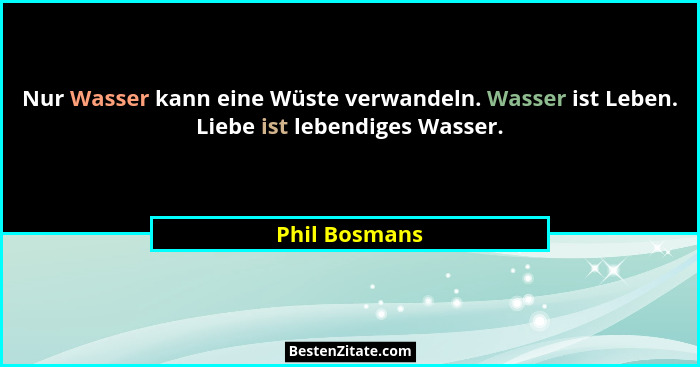 Nur Wasser kann eine Wüste verwandeln. Wasser ist Leben. Liebe ist lebendiges Wasser.... - Phil Bosmans