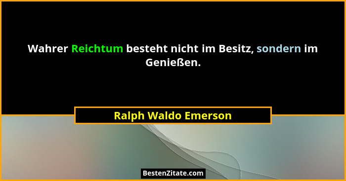 Wahrer Reichtum besteht nicht im Besitz, sondern im Genießen.... - Ralph Waldo Emerson