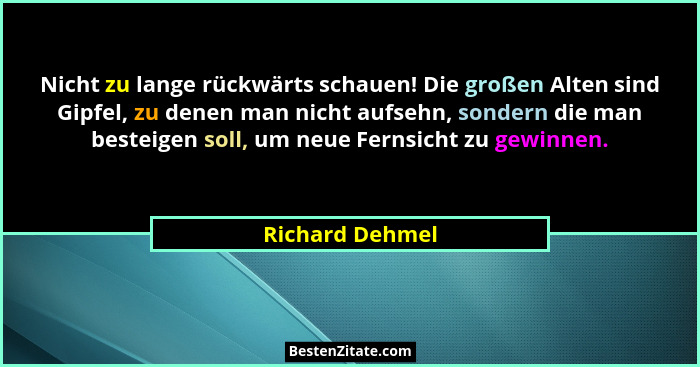 Nicht zu lange rückwärts schauen! Die großen Alten sind Gipfel, zu denen man nicht aufsehn, sondern die man besteigen soll, um neue F... - Richard Dehmel