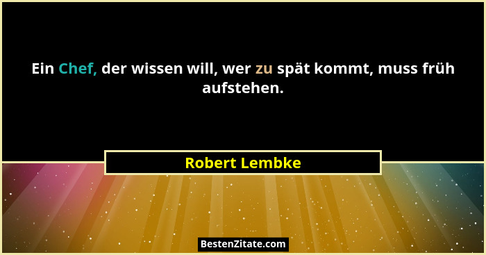 Ein Chef, der wissen will, wer zu spät kommt, muss früh aufstehen.... - Robert Lembke