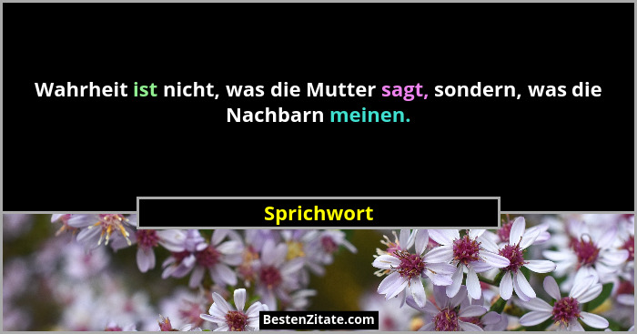 Wahrheit ist nicht, was die Mutter sagt, sondern, was die Nachbarn meinen.... - Sprichwort