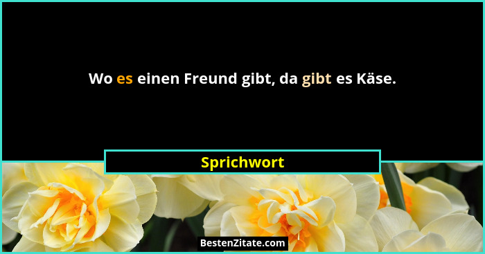 Wo es einen Freund gibt, da gibt es Käse.... - Sprichwort
