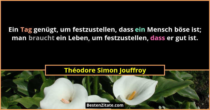 Ein Tag genügt, um festzustellen, dass ein Mensch böse ist; man braucht ein Leben, um festzustellen, dass er gut ist.... - Théodore Simon Jouffroy