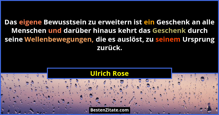 Das eigene Bewusstsein zu erweitern ist ein Geschenk an alle Menschen und darüber hinaus kehrt das Geschenk durch seine Wellenbewegungen... - Ulrich Rose