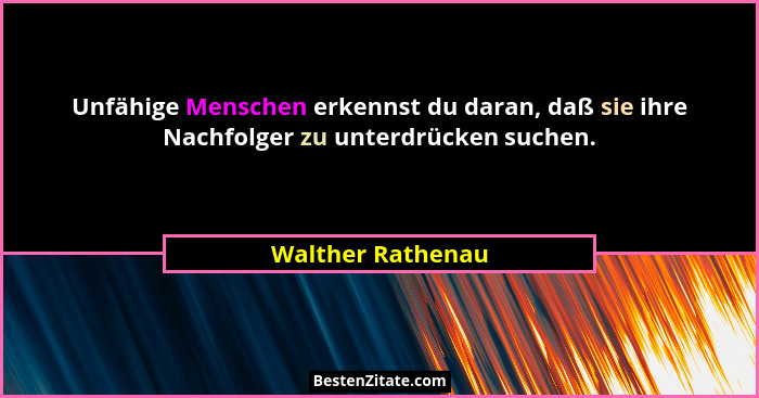 Unfähige Menschen erkennst du daran, daß sie ihre Nachfolger zu unterdrücken suchen.... - Walther Rathenau