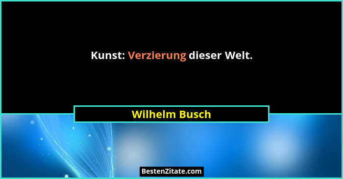 Kunst: Verzierung dieser Welt.... - Wilhelm Busch