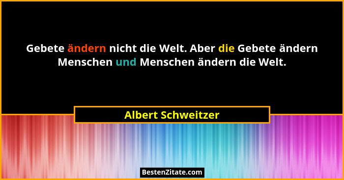 Gebete ändern nicht die Welt. Aber die Gebete ändern Menschen und Menschen ändern die Welt.... - Albert Schweitzer