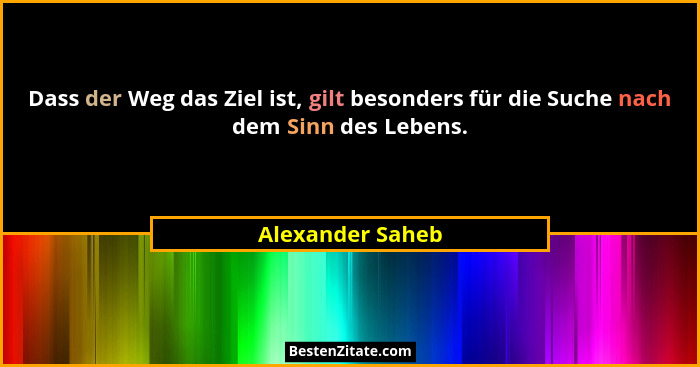 Dass der Weg das Ziel ist, gilt besonders für die Suche nach dem Sinn des Lebens.... - Alexander Saheb