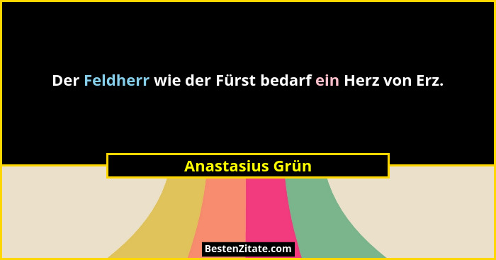 Der Feldherr wie der Fürst bedarf ein Herz von Erz.... - Anastasius Grün