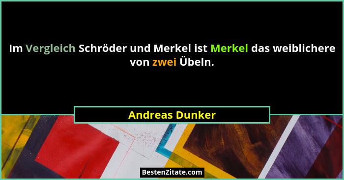 Im Vergleich Schröder und Merkel ist Merkel das weiblichere von zwei Übeln.... - Andreas Dunker