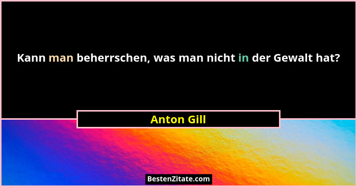 Kann man beherrschen, was man nicht in der Gewalt hat?... - Anton Gill