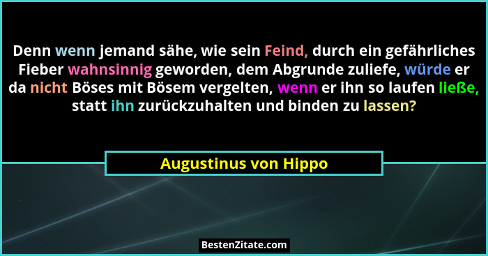 Denn wenn jemand sähe, wie sein Feind, durch ein gefährliches Fieber wahnsinnig geworden, dem Abgrunde zuliefe, würde er da nic... - Augustinus von Hippo
