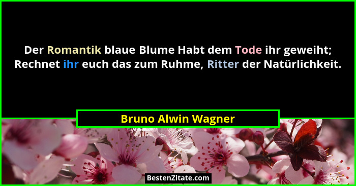 Der Romantik blaue Blume Habt dem Tode ihr geweiht; Rechnet ihr euch das zum Ruhme, Ritter der Natürlichkeit.... - Bruno Alwin Wagner