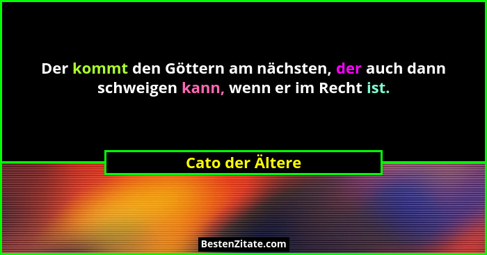 Der kommt den Göttern am nächsten, der auch dann schweigen kann, wenn er im Recht ist.... - Cato der Ältere