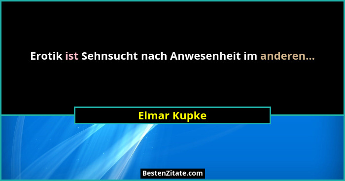 Erotik ist Sehnsucht nach Anwesenheit im anderen...... - Elmar Kupke