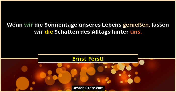 Wenn wir die Sonnentage unseres Lebens genießen, lassen wir die Schatten des Alltags hinter uns.... - Ernst Ferstl