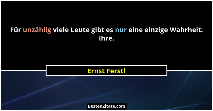 Für unzählig viele Leute gibt es nur eine einzige Wahrheit: ihre.... - Ernst Ferstl