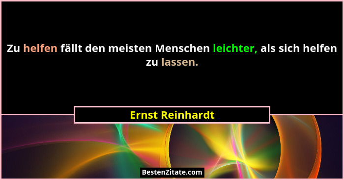 Zu helfen fällt den meisten Menschen leichter, als sich helfen zu lassen.... - Ernst Reinhardt