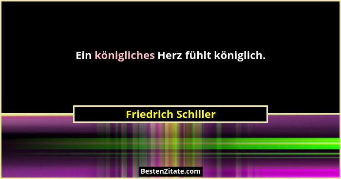 Ein königliches Herz fühlt königlich.... - Friedrich Schiller