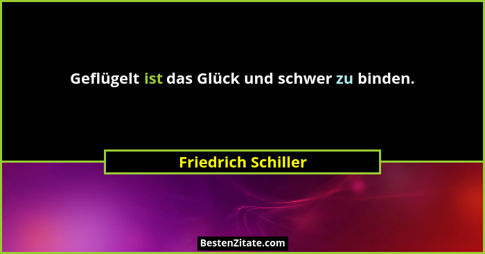 Geflügelt ist das Glück und schwer zu binden.... - Friedrich Schiller
