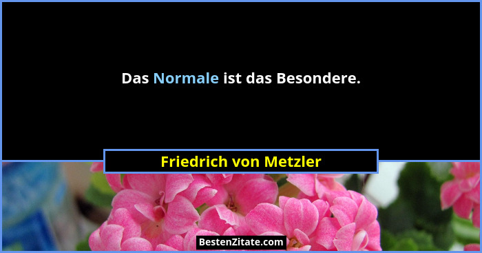 Das Normale ist das Besondere.... - Friedrich von Metzler