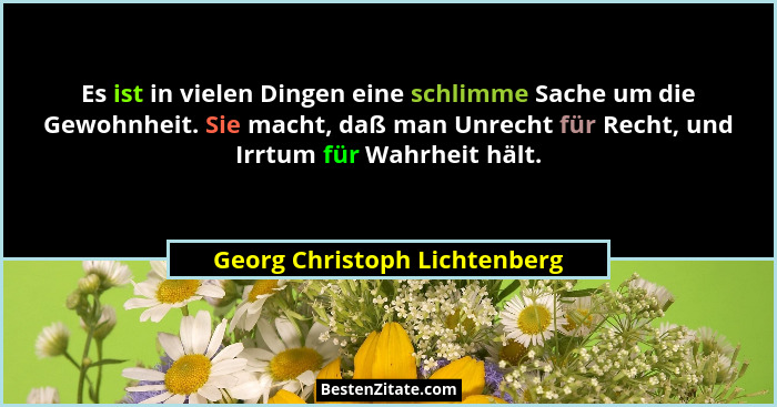 Es ist in vielen Dingen eine schlimme Sache um die Gewohnheit. Sie macht, daß man Unrecht für Recht, und Irrtum für Wahr... - Georg Christoph Lichtenberg