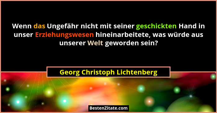 Wenn das Ungefähr nicht mit seiner geschickten Hand in unser Erziehungswesen hineinarbeitete, was würde aus unserer Welt... - Georg Christoph Lichtenberg