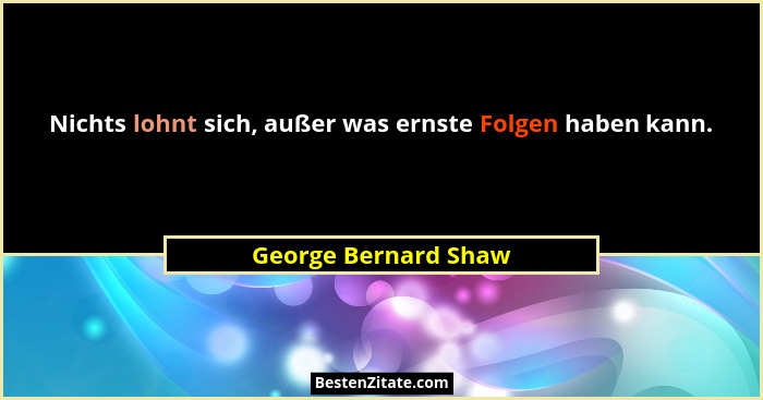 Nichts lohnt sich, außer was ernste Folgen haben kann.... - George Bernard Shaw