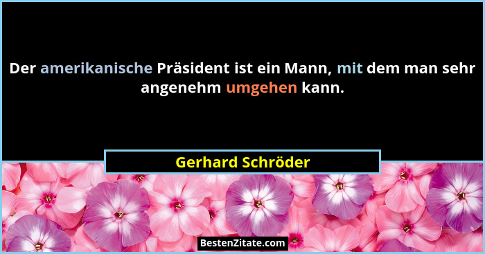 Der amerikanische Präsident ist ein Mann, mit dem man sehr angenehm umgehen kann.... - Gerhard Schröder