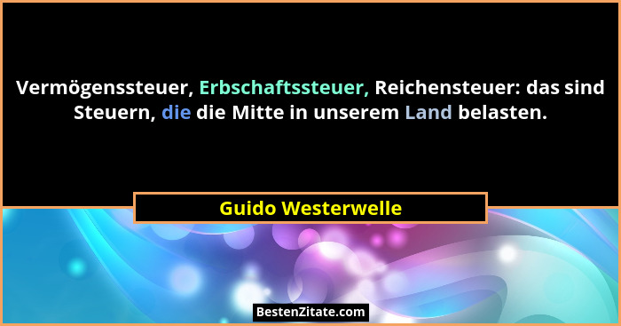 Vermögenssteuer, Erbschaftssteuer, Reichensteuer: das sind Steuern, die die Mitte in unserem Land belasten.... - Guido Westerwelle