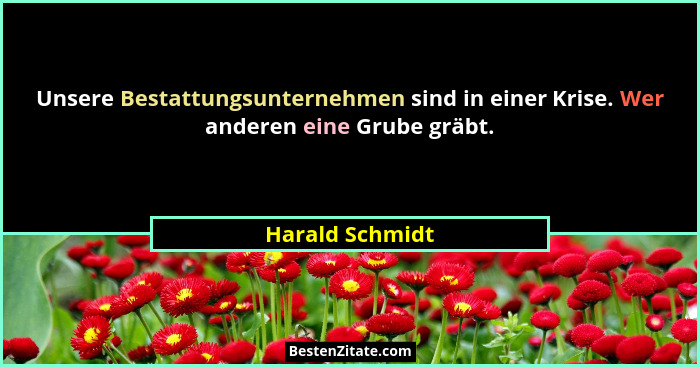 Unsere Bestattungsunternehmen sind in einer Krise. Wer anderen eine Grube gräbt.... - Harald Schmidt