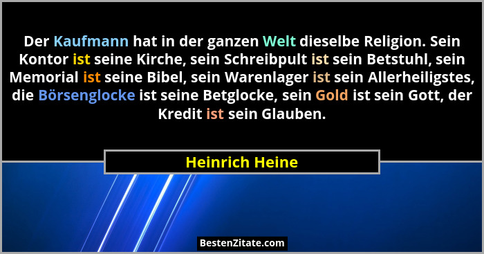Der Kaufmann hat in der ganzen Welt dieselbe Religion. Sein Kontor ist seine Kirche, sein Schreibpult ist sein Betstuhl, sein Memoria... - Heinrich Heine