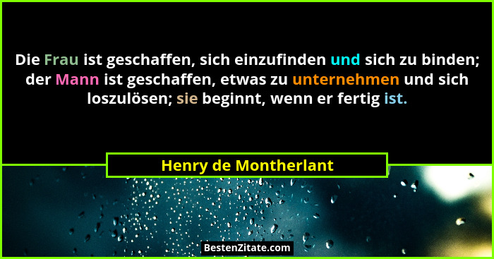 Die Frau ist geschaffen, sich einzufinden und sich zu binden; der Mann ist geschaffen, etwas zu unternehmen und sich loszulösen... - Henry de Montherlant