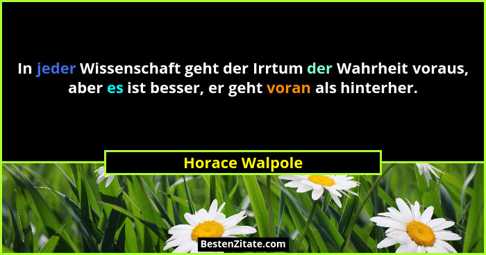 In jeder Wissenschaft geht der Irrtum der Wahrheit voraus, aber es ist besser, er geht voran als hinterher.... - Horace Walpole