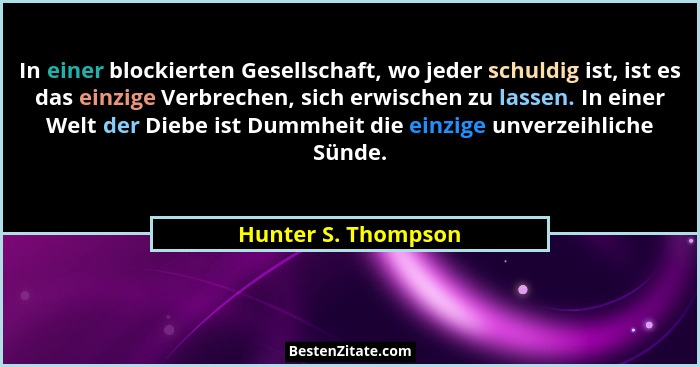 In einer blockierten Gesellschaft, wo jeder schuldig ist, ist es das einzige Verbrechen, sich erwischen zu lassen. In einer Welt... - Hunter S. Thompson