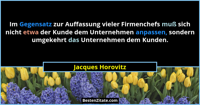 Im Gegensatz zur Auffassung vieler Firmenchefs muß sich nicht etwa der Kunde dem Unternehmen anpassen, sondern umgekehrt das Untern... - Jacques Horovitz