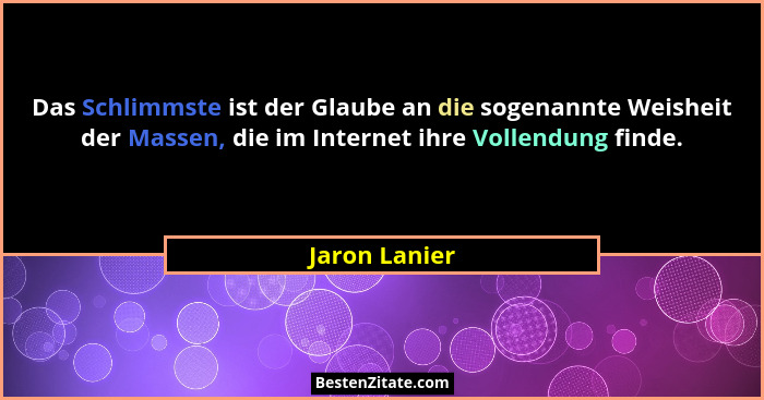 Das Schlimmste ist der Glaube an die sogenannte Weisheit der Massen, die im Internet ihre Vollendung finde.... - Jaron Lanier