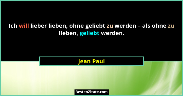 Ich will lieber lieben, ohne geliebt zu werden – als ohne zu lieben, geliebt werden.... - Jean Paul