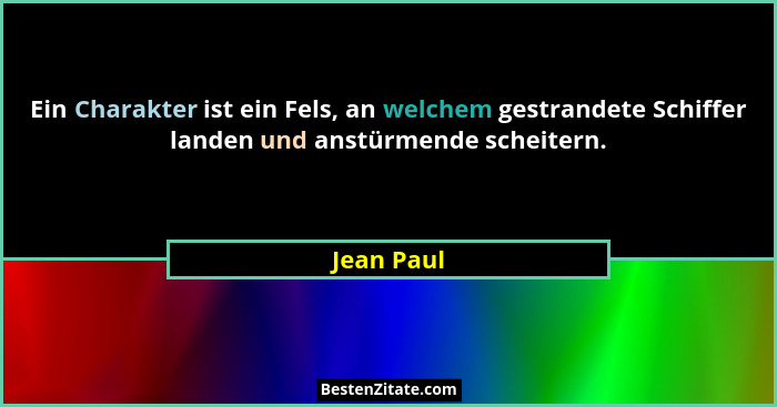 Ein Charakter ist ein Fels, an welchem gestrandete Schiffer landen und anstürmende scheitern.... - Jean Paul