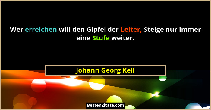 Wer erreichen will den Gipfel der Leiter, Steige nur immer eine Stufe weiter.... - Johann Georg Keil