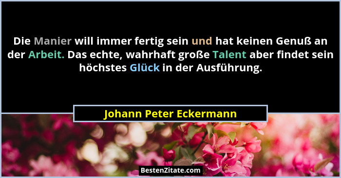 Die Manier will immer fertig sein und hat keinen Genuß an der Arbeit. Das echte, wahrhaft große Talent aber findet sein höchs... - Johann Peter Eckermann