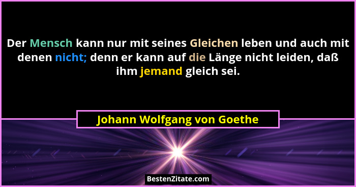Der Mensch kann nur mit seines Gleichen leben und auch mit denen nicht; denn er kann auf die Länge nicht leiden, daß ihm... - Johann Wolfgang von Goethe