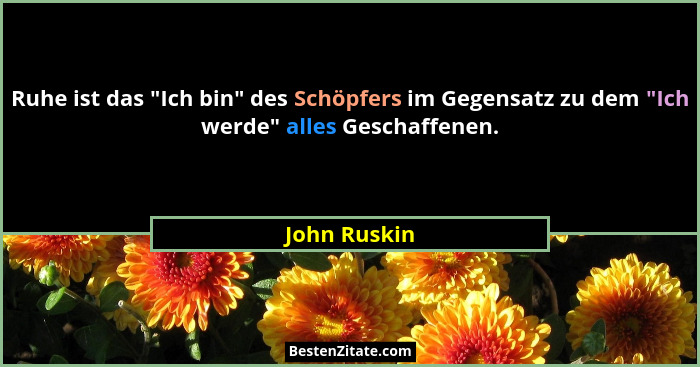 Ruhe ist das "Ich bin" des Schöpfers im Gegensatz zu dem "Ich werde" alles Geschaffenen.... - John Ruskin