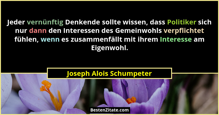 Jeder vernünftig Denkende sollte wissen, dass Politiker sich nur dann den Interessen des Gemeinwohls verpflichtet fühlen, we... - Joseph Alois Schumpeter